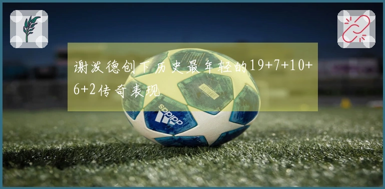 谢泼德创下历史最年轻的19+7+10+6+2传奇表现