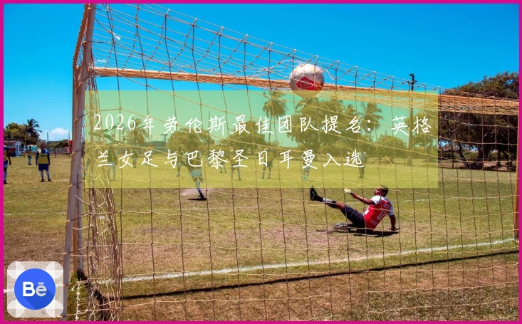 2026年劳伦斯最佳团队提名：英格兰女足与巴黎圣日耳曼入选