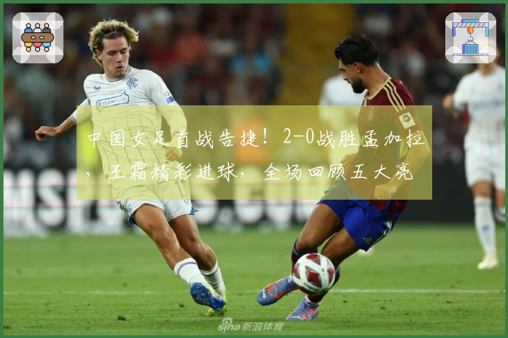 中国女足首战告捷！2-0战胜孟加拉，王霜精彩进球，全场回顾五大亮点
