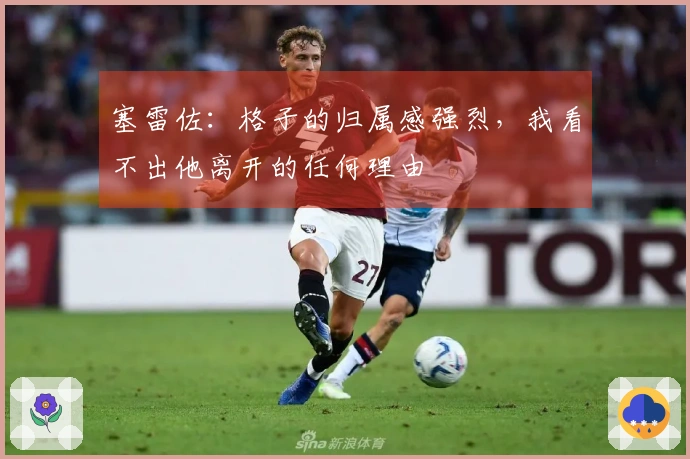 塞雷佐：格子的归属感强烈，我看不出他离开的任何理由