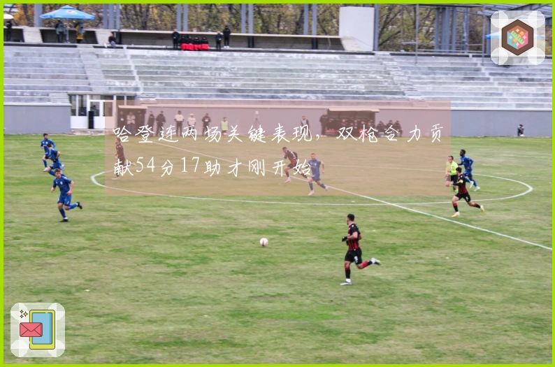 哈登连两场关键表现，双枪合力贡献54分17助才刚开始