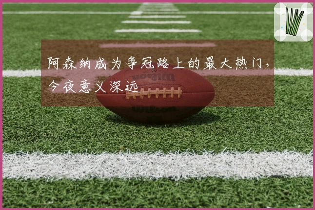 阿森纳成为争冠路上的最大热门，今夜意义深远