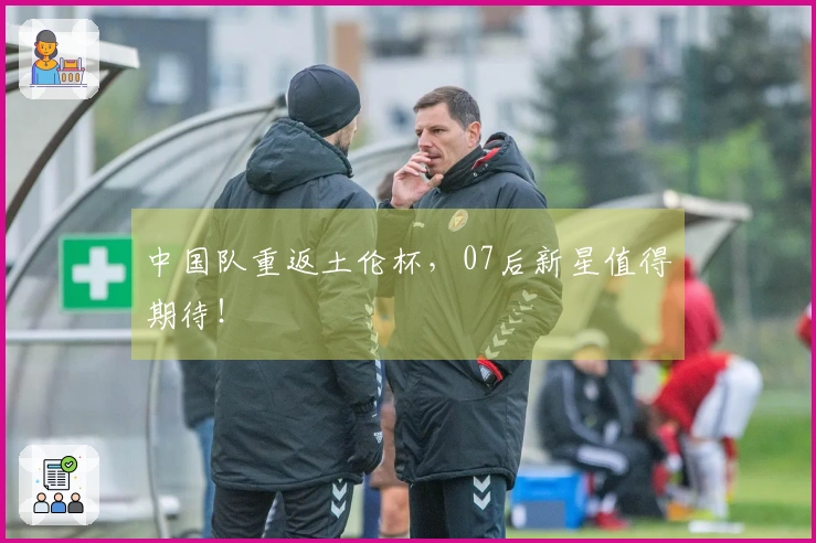 中国队重返土伦杯，07后新星值得期待！