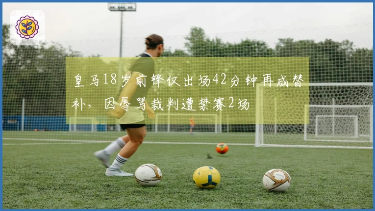 皇马18岁前锋仅出场42分钟再成替补，因辱骂裁判遭禁赛2场