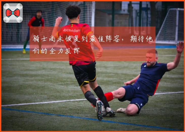 骑士尚未恢复到最佳阵容，期待他们的全力发挥