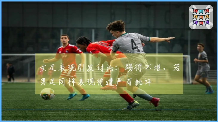 女足表现引发讨论：踢得不堪，若男足同样表现将遭严苛批评