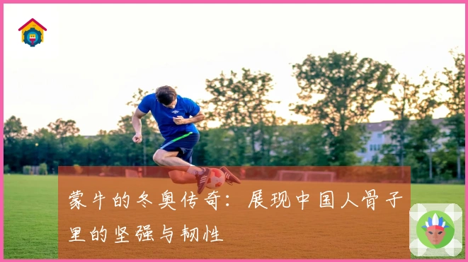 蒙牛的冬奥传奇：展现中国人骨子里的坚强与韧性