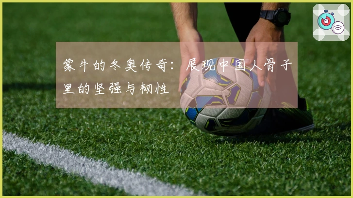 蒙牛的冬奥传奇：展现中国人骨子里的坚强与韧性