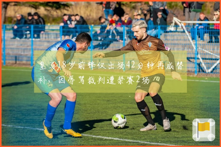 皇马18岁前锋仅出场42分钟再成替补，因辱骂裁判遭禁赛2场