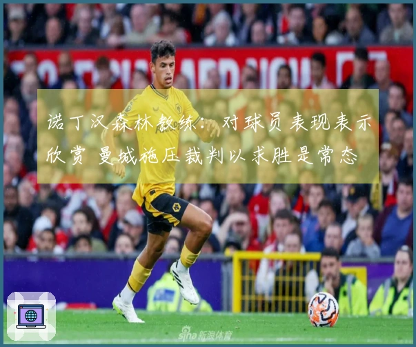 诺丁汉森林教练：对球员表现表示欣赏 曼城施压裁判以求胜是常态