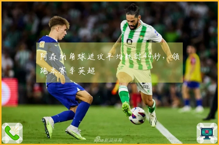 阿森纳角球进攻平均耗时44秒，领跑本赛季英超