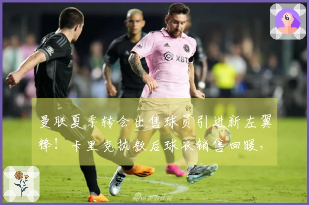 曼联夏季转会出售球员引进新左翼锋！卡里克执教后球衣销售回暖，冲击两亿大关