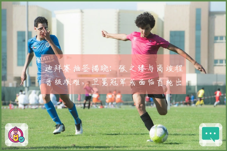 迪拜赛抽签揭晓：张之臻与商竣程晋级艰难，卫冕冠军或面临首轮出局！