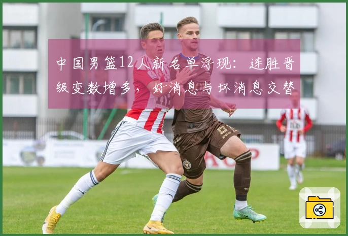 中国男篮12人新名单浮现：连胜晋级变数增多，好消息与坏消息交替而至