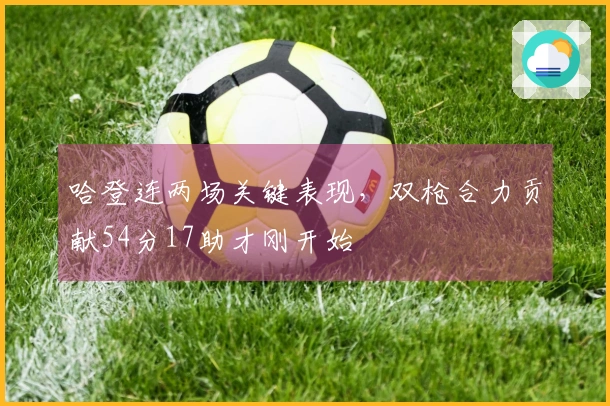 哈登连两场关键表现，双枪合力贡献54分17助才刚开始