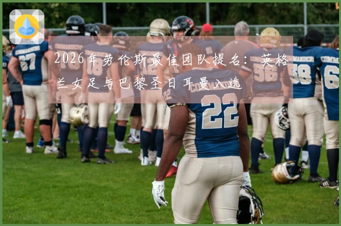 2026年劳伦斯最佳团队提名：英格兰女足与巴黎圣日耳曼入选