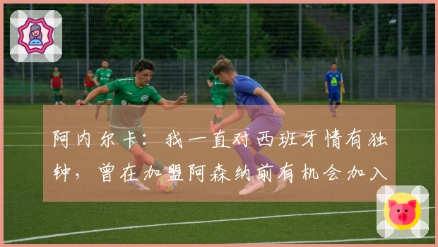 阿内尔卡：我一直对西班牙情有独钟，曾在加盟阿森纳前有机会加入巴萨