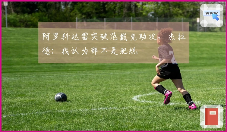 阿罗科达雷突破范戴克助攻，杰拉德：我认为那不是犯规