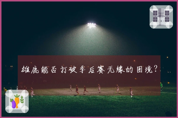 雄鹿能否打破季后赛无缘的困境？