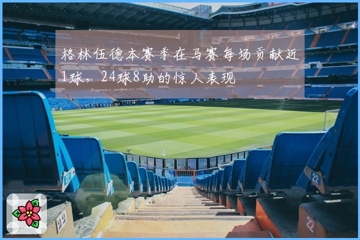 格林伍德本赛季在马赛每场贡献近1球，24球8助的惊人表现