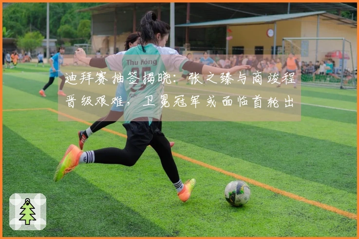 迪拜赛抽签揭晓：张之臻与商竣程晋级艰难，卫冕冠军或面临首轮出局！