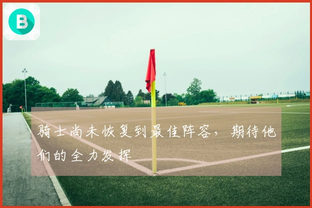 骑士尚未恢复到最佳阵容，期待他们的全力发挥