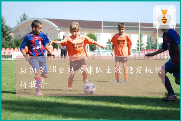 班凯罗38分助力球队止败 稳定性仍待提升