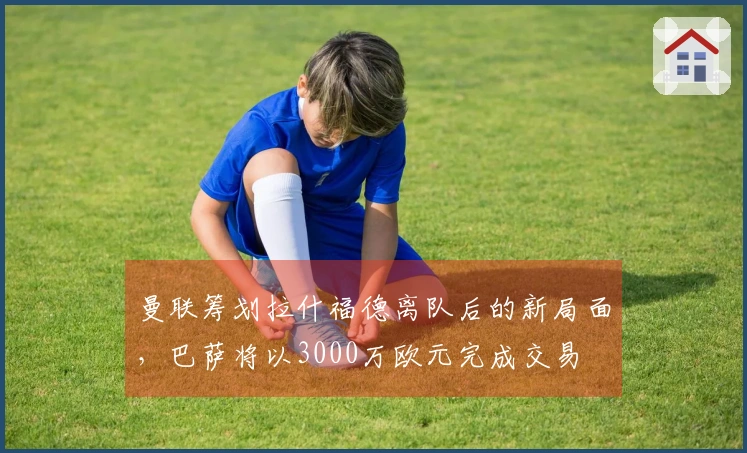 曼联筹划拉什福德离队后的新局面，巴萨将以3000万欧元完成交易