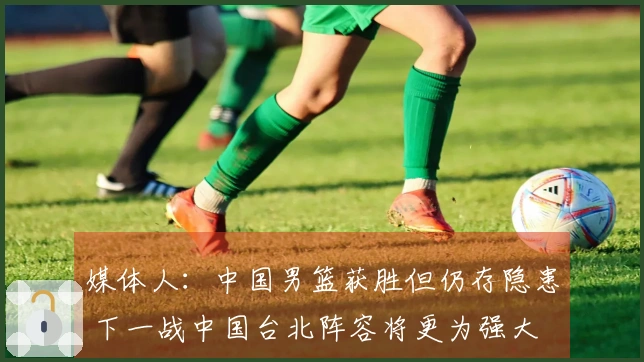 媒体人：中国男篮获胜但仍存隐患 下一战中国台北阵容将更为强大
