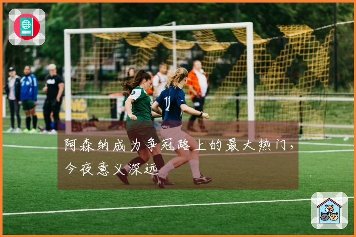 阿森纳成为争冠路上的最大热门，今夜意义深远