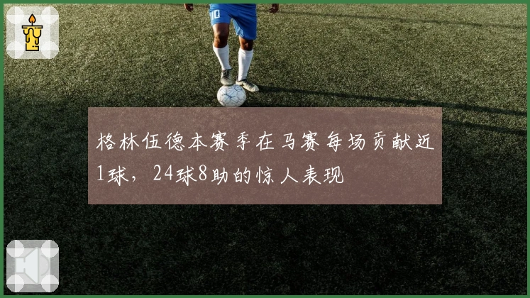格林伍德本赛季在马赛每场贡献近1球，24球8助的惊人表现