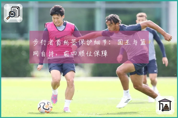 步行者首轮签保护细节：国王与篮网自持，前四顺位保障