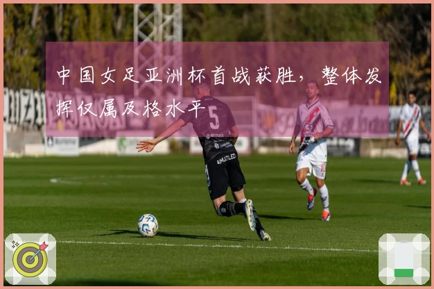 中国女足亚洲杯首战获胜，整体发挥仅属及格水平