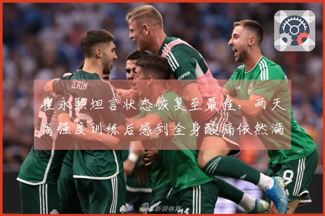 崔永熙坦言状态恢复至最佳，两天高强度训练后感到全身酸痛依然满意