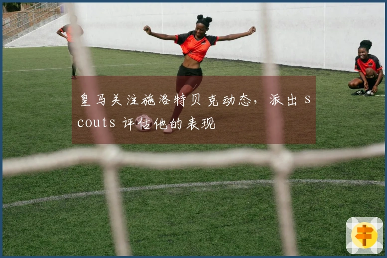 皇马关注施洛特贝克动态，派出 scouts 评估他的表现